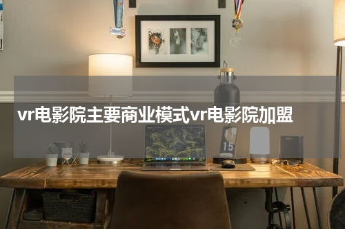 vr电影院主要商业模式vr电影院加盟