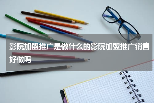 影院加盟推广是做什么的影院加盟推广销售好做吗