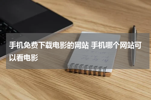手机免费下载电影的网站 手机哪个网站可以看电影