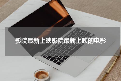 影院最新上映影院最新上映的电影