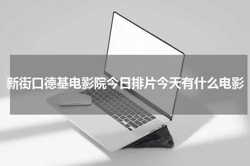 新街口德基电影院今日排片今天有什么电影