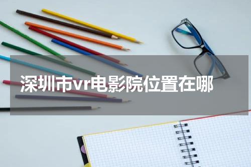 深圳市vr电影院位置在哪