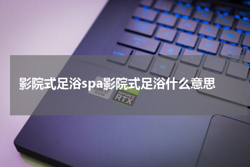 影院式足浴spa影院式足浴什么意思