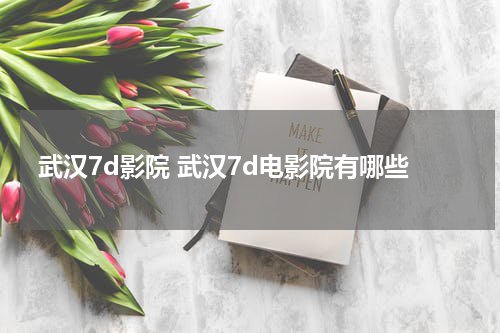 武汉7d影院 武汉7d电影院有哪些