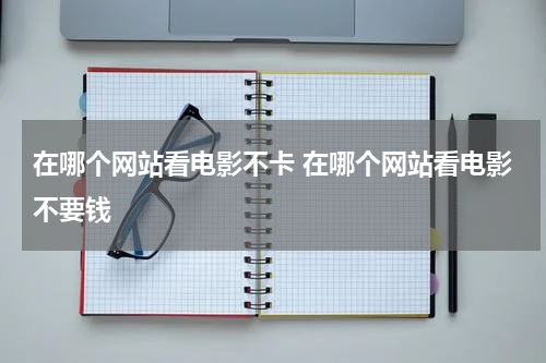 在哪个网站看电影不卡 在哪个网站看电影不要钱
