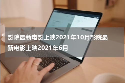 影院最新电影上映2021年10月影院最新电影上映2021年6月