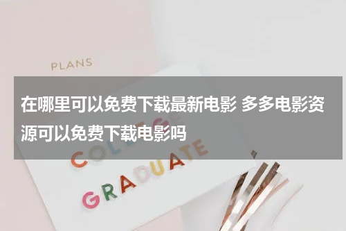 在哪里可以免费下载最新电影 多多电影资源可以免费下载电影吗