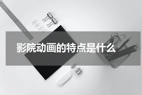 影院动画的特点是什么 