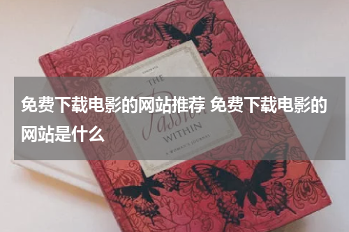 免费下载电影的网站推荐 免费下载电影的网站是什么