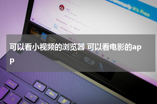 可以看小视频的浏览器 可以看电影的app