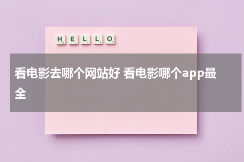 看电影去哪个网站好 看电影哪个app最全