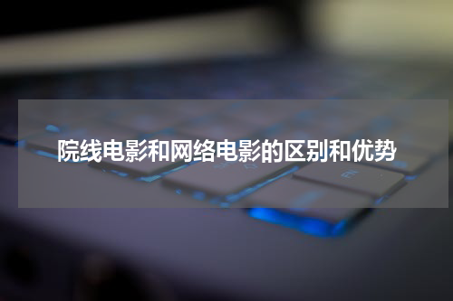 院线电影和网络电影的区别和优势