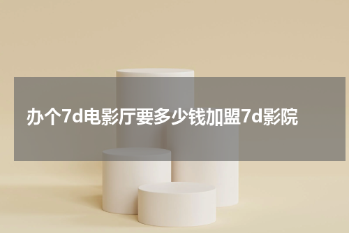 办个7d电影厅要多少钱加盟7d影院