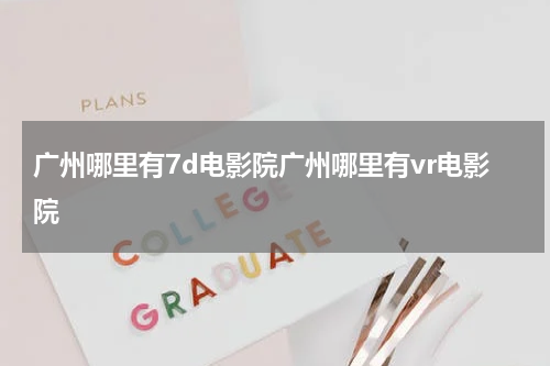 广州哪里有7d电影院广州哪里有vr电影院