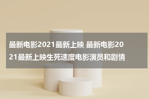 最新电影2021最新上映 最新电影2021最新上映生死速度电影演员和剧情