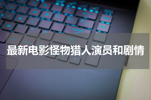 最新电影怪物猎人演员和剧情