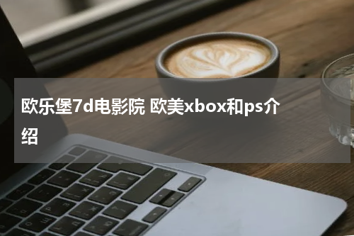 欧乐堡7d电影院 欧美xbox和ps介绍