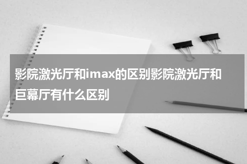 影院激光厅和imax的区别影院激光厅和巨幕厅有什么区别