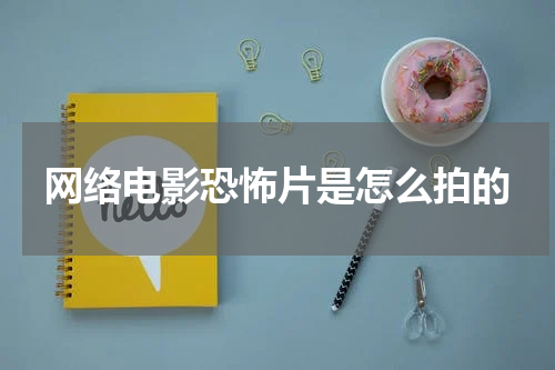 网络电影恐怖片是怎么拍的