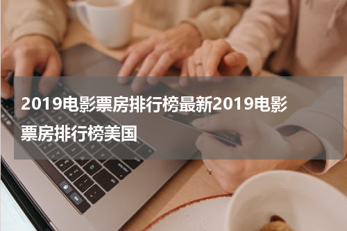 2019电影票房排行榜最新2019电影票房排行榜美国