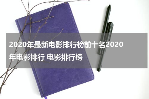 2020年最新电影排行榜前十名2020年电影排行 电影排行榜