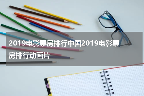 2019电影票房排行中国2019电影票房排行动画片