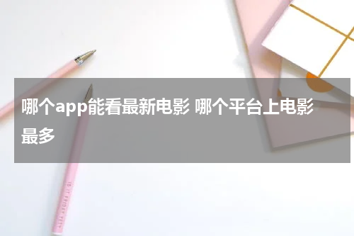 哪个app能看最新电影 哪个平台上电影最多