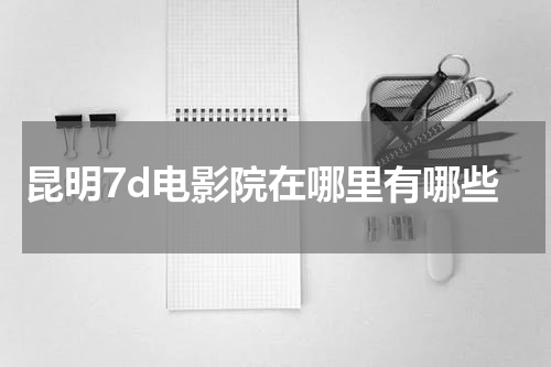 昆明7d电影院在哪里有哪些