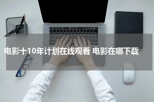 电影十10年计划在线观看 电影在哪下载