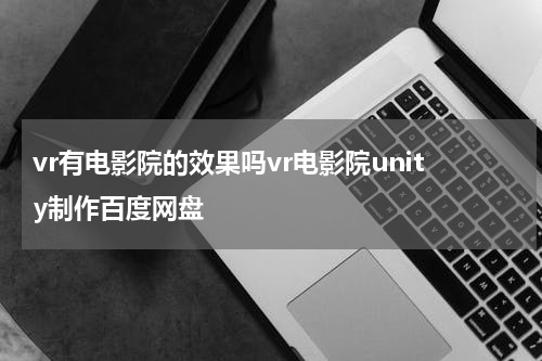 vr有电影院的效果吗vr电影院unity制作百度网盘