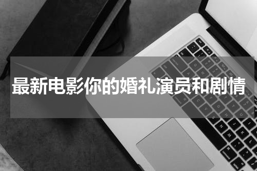 最新电影你的婚礼演员和剧情