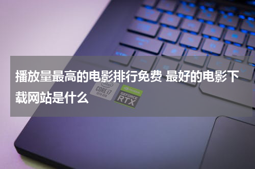 播放量最高的电影排行免费 最好的电影下载网站是什么