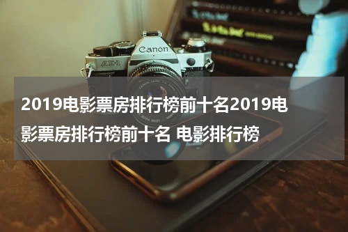 2019电影票房排行榜前十名2019电影票房排行榜前十名 电影排行榜