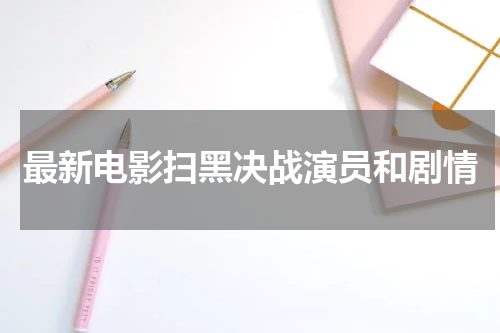最新电影扫黑决战演员和剧情