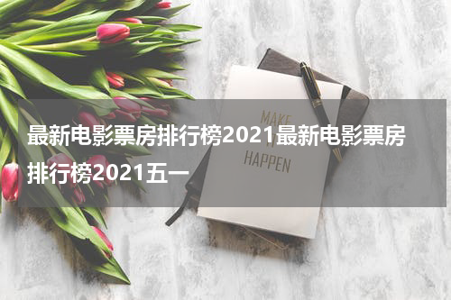 最新电影票房排行榜2021最新电影票房排行榜2021五一