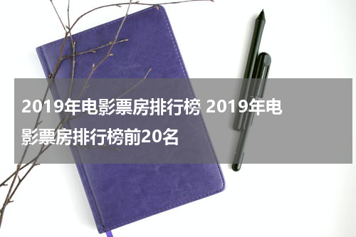 2019年电影票房排行榜 2019年电影票房排行榜前20名