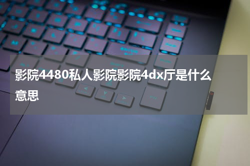 影院4480私人影院影院4dx厅是什么意思