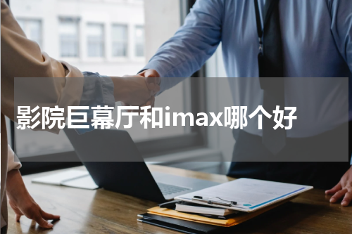 影院巨幕厅和imax哪个好