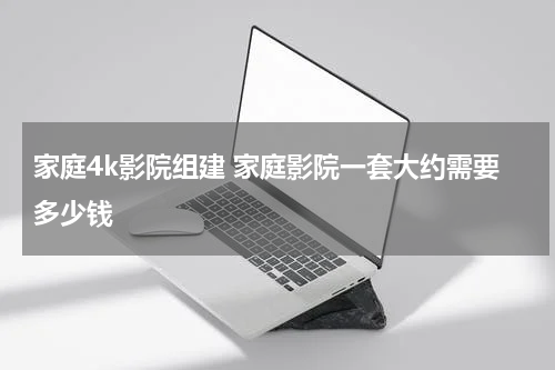 家庭4k影院组建 家庭影院一套大约需要多少钱