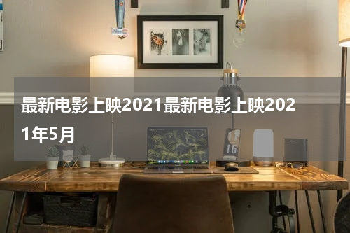 最新电影上映2021最新电影上映2021年5月