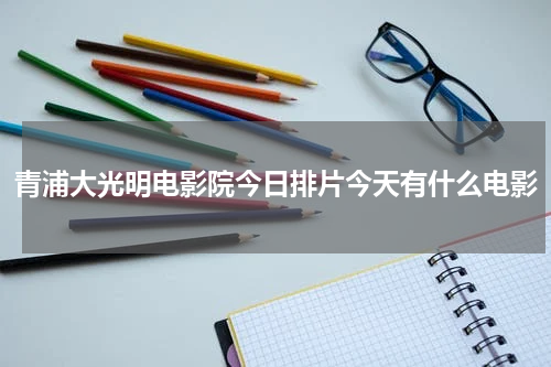 青浦大光明电影院今日排片今天有什么电影