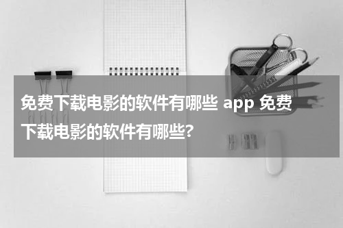 免费下载电影的软件有哪些 app 免费下载电影的软件有哪些?