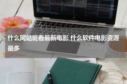 什么网站能看最新电影 什么软件电影资源最多