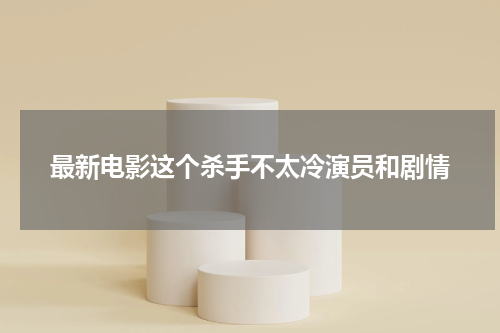 最新电影这个杀手不太冷演员和剧情