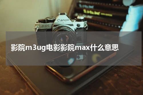 影院m3ug电影影院max什么意思
