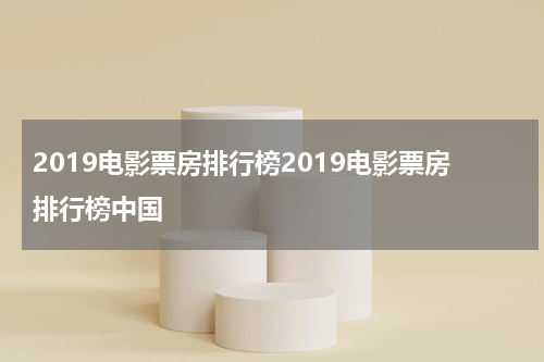 2019电影票房排行榜2019电影票房排行榜中国