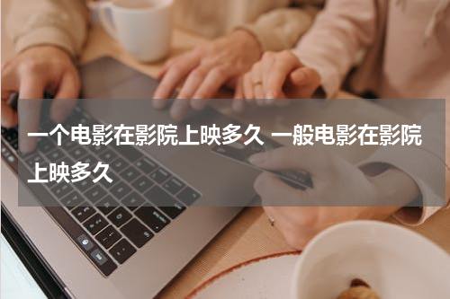 一个电影在影院上映多久 一般电影在影院上映多久