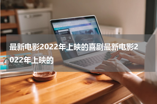 最新电影2022年上映的喜剧最新电影2022年上映的