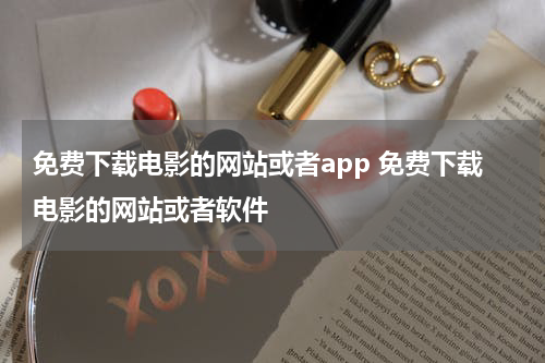 免费下载电影的网站或者app 免费下载电影的网站或者软件