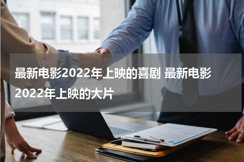 最新电影2022年上映的喜剧 最新电影2022年上映的大片